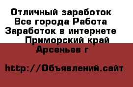 Отличный заработок - Все города Работа » Заработок в интернете   . Приморский край,Арсеньев г.